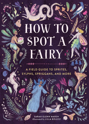 How to Spot a Fairy: A Field Guide to Sprites, Sylphs, Spriggans, and More, by Sarah Glenn Marsh & Lilla Bölecz