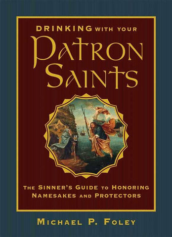 Drinking with Your Patron Saints: The Sinner's Guide to Honoring Namesakes & Protectors, by Michael P. Foley
